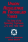 Union Resilience in Troubled Times: The Story of the Operating Engineers, AFL-CIO, 1960-93 : The Story of the Operating Engineers, AFL-CIO, 1960-93 - Book