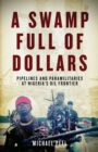 A Swamp Full of Dollars : Pipelines and Paramilitaries at Nigeria's Oil Frontier - eBook