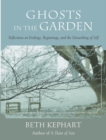 Ghosts in the Garden : Reflections on Endings, Beginnings, and the Unearthing of Self - eBook