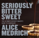 Seriously Bitter Sweet : The Ultimate Dessert Maker's Guide to Chocolate - Book
