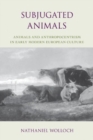 Subjugated Animals : Animals And Anthropocentrism in Early Modern European Culture - Book