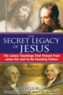 The Secret Legacy of Jesus : The Judaic Teachings That Passed from James the Just to the Founding Fathers - eBook