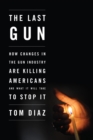 The Last Gun : Changes in the Gun Industry are Killing Americans and What it Will Take to Stop it - Book