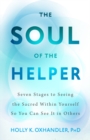 The Soul of the Helper : Seven Stages to Seeing the Sacred Within Yourself So You Can See It in Others - Book