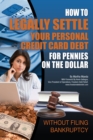 How to Legally Settle Your Personal Credit Card Debt for Pennies on the Dollar Without Filing Bankruptcy - eBook