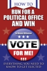 How to Run for Political Office and Win : Everything You Need to Know To Get Elected - eBook