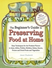 The Beginner's Guide to Preserving Food at Home : Easy Techniques for the Freshest Flavors in Jams, Jellies, Pickles, Relishes, Salsas, Sauces, and Frozen and Dried Fruits and Vegetables - Book