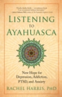 Listening to Ayahuasca : New Hope for Depression, Addiction, PTSD, and Anxiety - eBook