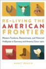Re-living the American Frontier : Western Fandoms, Reenactment, and Historical Hobbyists in Germany and America Since 1900 - Book