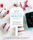 Icy, Creamy, Healthy, Sweet : 75 Recipes for Dairy-Free Ice Cream, Fruit-Forward Ice Pops, Frozen Yogurt, Granitas, Slushies, Shakes, and More - Book