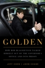 Golden : How Rod Blagojevich Talked Himself out of the Governor's Office and into Prison - eBook