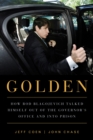 Golden : How Rod Blagojevich Talked Himself out of the Governor's Office and into Prison - eBook