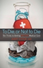 To Die or Not to Die : Ten Tricks to Getting Better Medical Care - Book