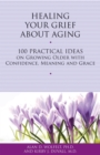 Healing Your Grief About Aging : 100 Practical Ideas on Growing Older with Confidence, Meaning and Grace - Book