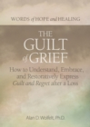 The Guilt of Grief : How to Understand, Embrace, and Restoratively Express Guilt and Regret after a Loss - Book