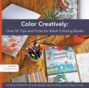 Color Creatively : Over 50 Tips and Tricks for Adult Coloring Books - eBook