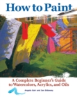 How to Paint : A Complete Beginner's Guide to Watercolors, Acrylics, and Oils - eBook