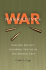 War Narratives : Shaping Beliefs, Blurring Truths in the Middle East - Book