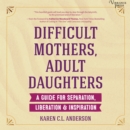 Difficult Mothers, Adult Daughters : A Guide for Separation, Liberation & Inspiration - eAudiobook