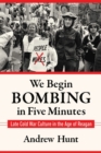 We Begin Bombing in Five Minutes : Late Cold War Culture in the Age of Reagan - Book