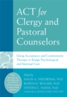 ACT for Clergy and Pastoral Counselors : Using Acceptance and Commitment Therapy to Bridge Psychological and Spiritual Care - Book