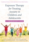 Exposure Therapy for Treating Anxiety in Children and Adolescents : A Comprehensive Guide - Book
