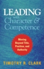 Leading with Character and Competence: Moving Beyond Title, Position, and Authority - Book