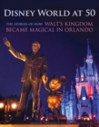 Disney World at 50 : The Stories of How Walt's Kingdom Became Magic in Orlando - Book