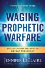 Waging Prophetic Warfare : Effective Prayer Strategies to Defeat the Enemy - Book