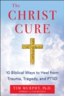The Christ Cure : 10 Biblical Ways to Heal from Trauma, Tragedy, and PTSD - eBook