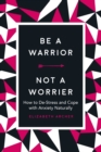 Be a Warrior, Not a Worrier : How to De-Stress and Cope with Anxiety Naturally - eBook