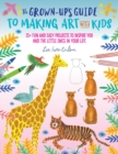 The Grown-Up's Guide to Making Art with Kids : 25+ fun and easy projects to inspire you and the little ones in your life - eBook