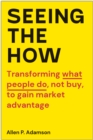 Seeing the How : Transforming What People Do, Not Buy, To Gain Market Advantage - Book