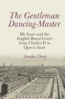 The Gentleman Dancing-Master : Mr Isaac and the English Royal Court from Charles II to Queen Anne - Book