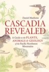 Cascadia Revealed : A Guide to the Plants, Animals, and Geology of the Pacific Northwest Mountains - Book