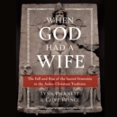 When God Had a Wife : The Fall and Rise of the Sacred Feminine in the Judeo-Christian Tradition - eAudiobook