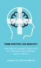 Think Positive! Live Wealthy! : How Positive Thinking Forms Your Life, Happiness, Relationships, Health & Wealth - eBook