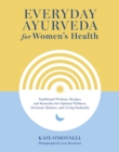 Everyday Ayurveda for Women's Health : Traditional Wisdom, Recipes, and Remedies for Optimal Wellness, Hormone Balance,  and Living Radiantly - Book