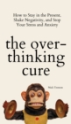 The Overthinking Cure : How to Stay in the Present, Shake Negativity, and Stop Your Stress and Anxiety - Book