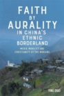 Faith by Aurality in China’s Ethnic Borderland : Media, Mobility, and Christianity at the Margins - Book
