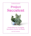 Project Succulent : Genius Ideas for Arranging Succulents, Cacti & Air Plants - Book