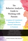 The Behavior Analyst's Guide to Working with Parents : Acceptance and Commitment Training Skills for Effective Parental Collaboration in Treatment - Book