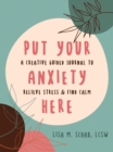 Put Your Anxiety Here : A Creative Guided Journal to Relieve Stress and Find Calm - Book