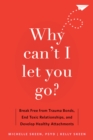 Why Can't I Let You Go? : Break Free from Trauma Bonds, End Toxic Relationships, and Develop Healthy Attachments - Book
