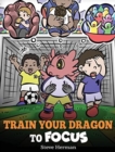 Train Your Dragon to Focus : A Children's Book to Help Kids Improve Focus, Pay Attention, Avoid Distractions, and Increase Concentration - Book