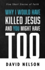 Why I Would Have Killed Jesus and You Might Have Too : Five Short Stories of Faith - eBook