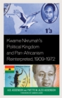 Kwame Nkrumah's Political Kingdom and Pan-Africanism Reinterpreted, 1909–1972 - Book