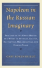 Napoleon in the Russian Imaginary : The Idea of the Great Man in the Works of Pushkin, Tolstoy, Dostoevsky, Merezhkovsky, and Evgenii Tarle - Book