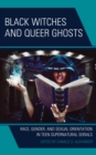 Black Witches and Queer Ghosts : Race, Gender, and Sexual Orientation in Teen Supernatural Serials - Book