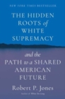 The Hidden Roots of White Supremacy : and the Path to a Shared American Future - Book